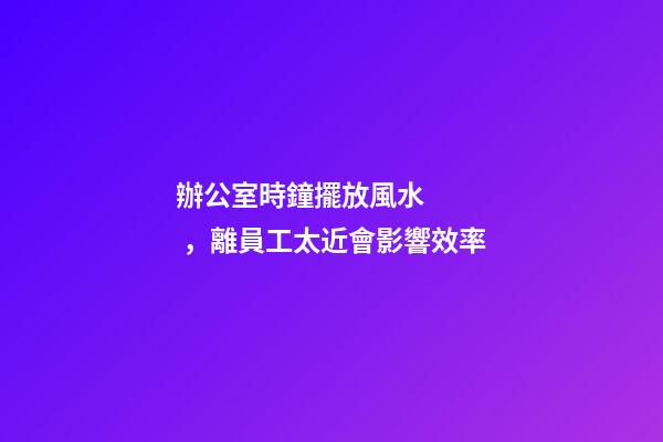 辦公室時鐘擺放風水，離員工太近會影響效率